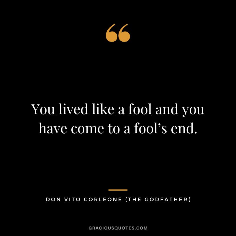 You lived like a fool and you have come to a fool’s end. - Don Vito Corleone