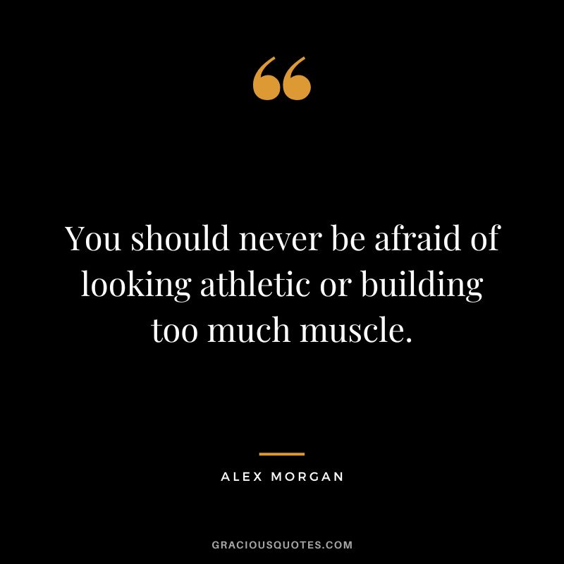You should never be afraid of looking athletic or building too much muscle. - Alex Morgan