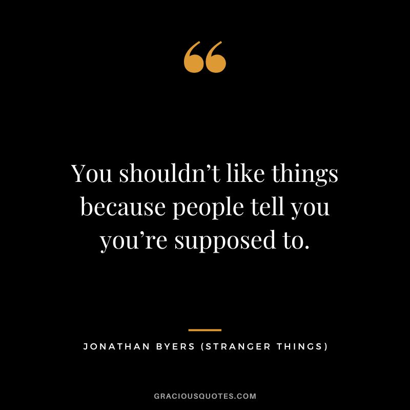 You shouldn’t like things because people tell you you’re supposed to. - Jonathan Byers