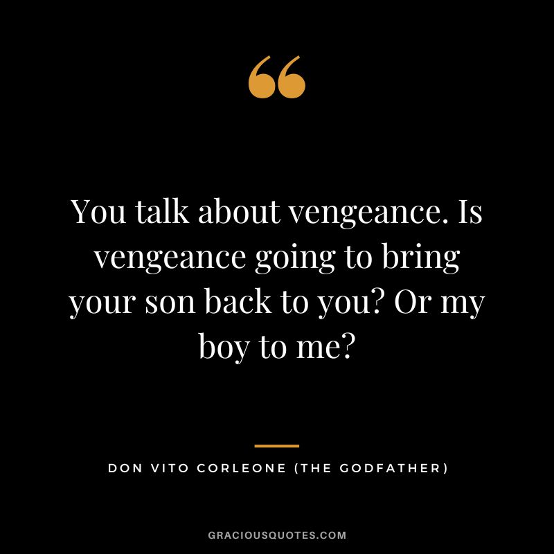 You talk about vengeance. Is vengeance going to bring your son back to you Or my boy to me - Don Vito Corleone
