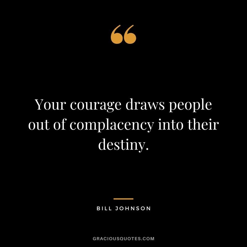 Your courage draws people out of complacency into their destiny. - Bill Johnson