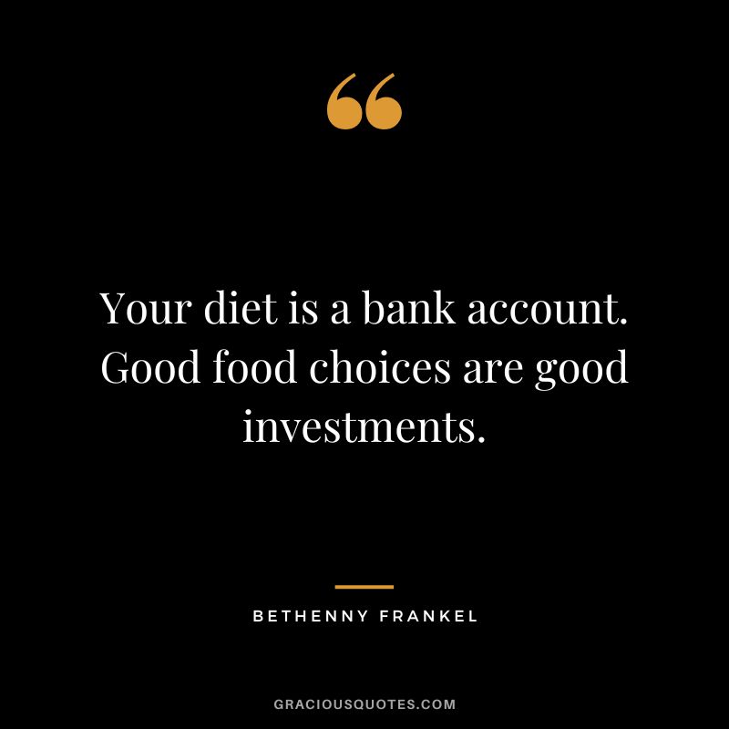 Your diet is a bank account. Good food choices are good investments. - Bethenny Frankel
