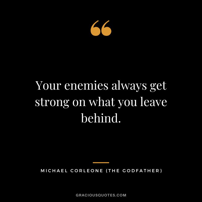 Your enemies always get strong on what you leave behind. - Michael Corleone