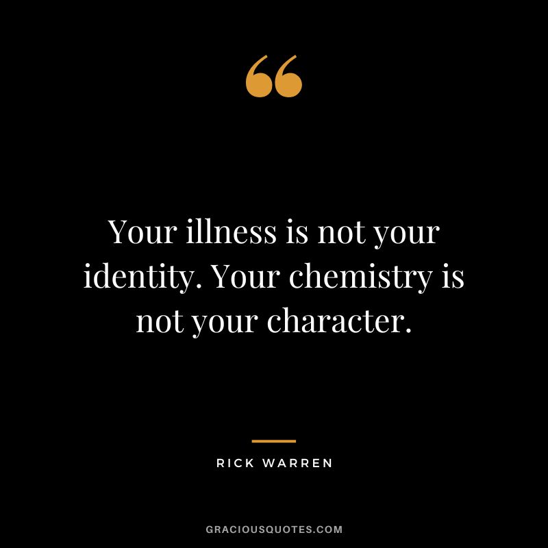 Your illness is not your identity. Your chemistry is not your character. - Rick Warren