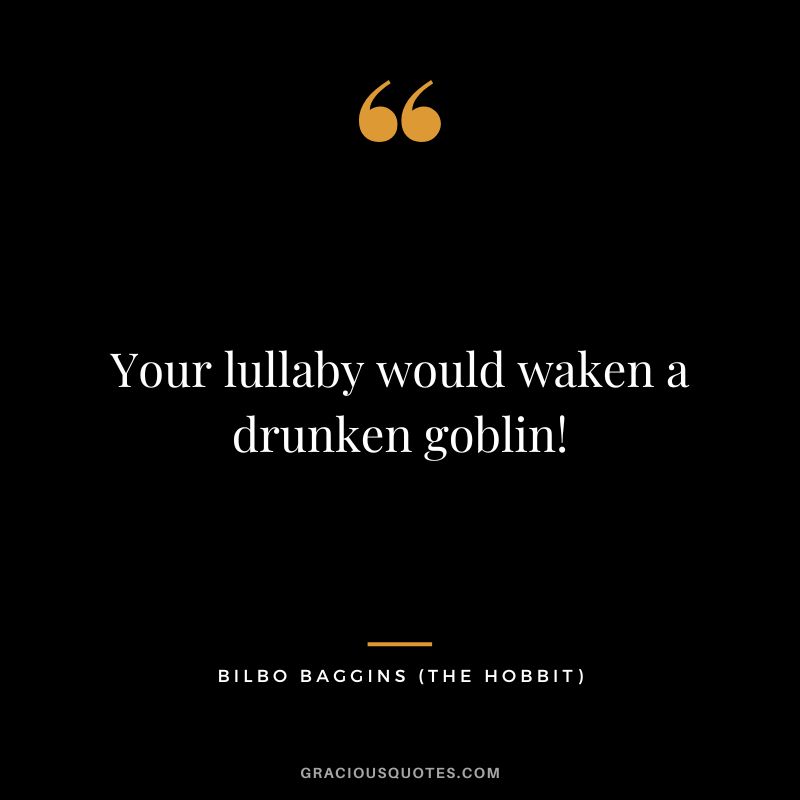 Your lullaby would waken a drunken goblin! - Bilbo Baggins