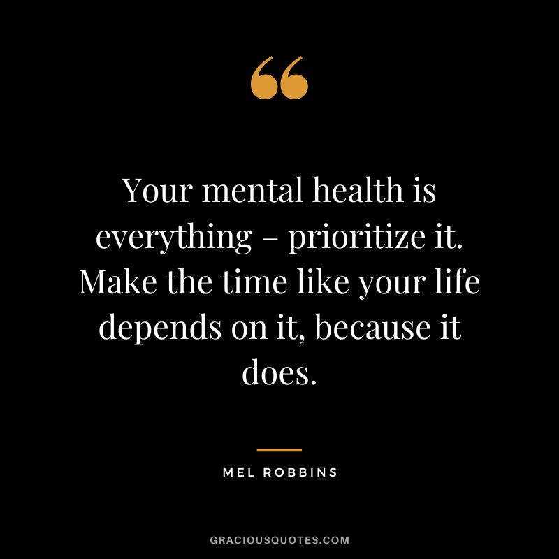 Your mental health is everything – prioritize it. Make the time like your life depends on it, because it does. - Mel Robbins