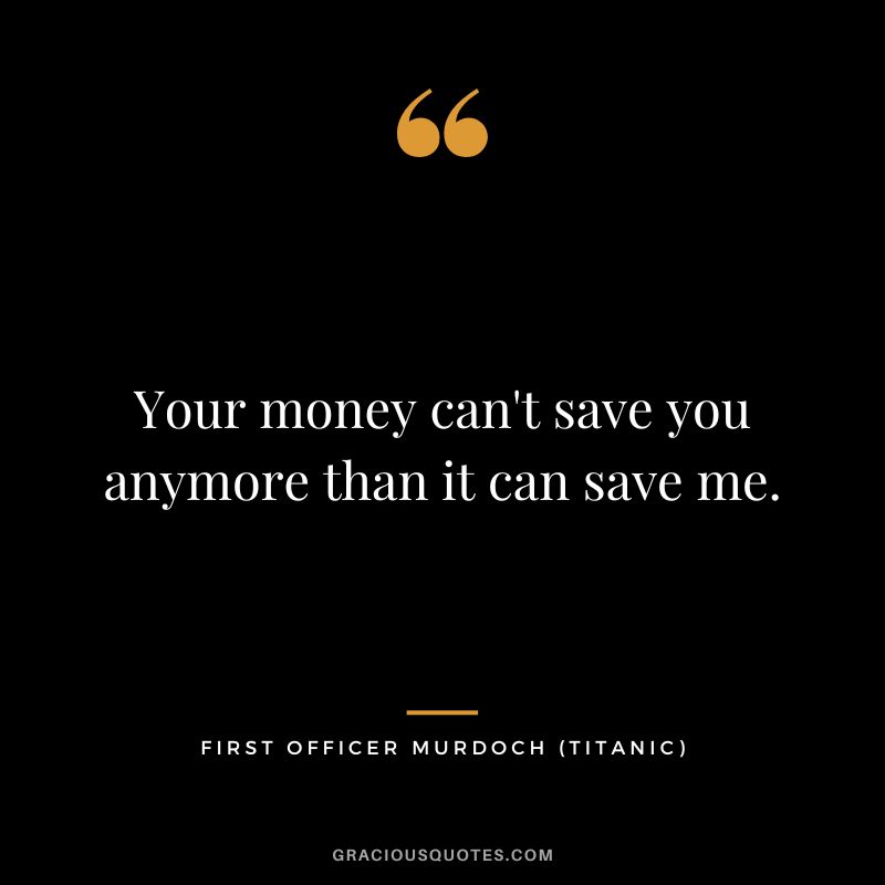 Your money can't save you anymore than it can save me. - First Officer Murdoch