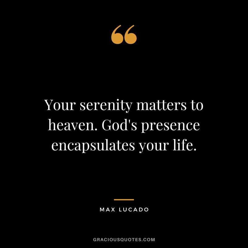 Your serenity matters to heaven. God's presence encapsulates your life. - Max Lucado