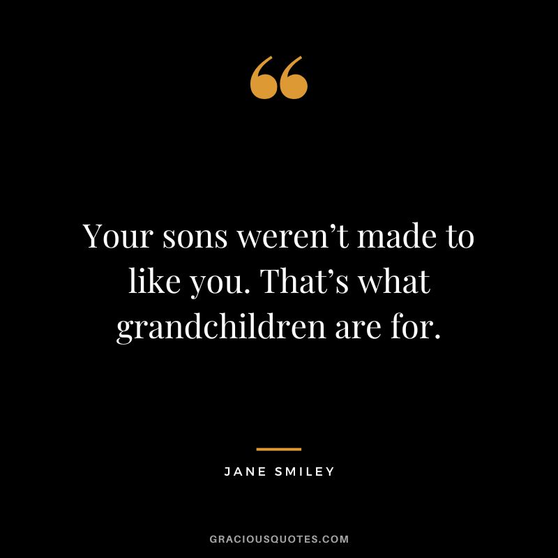 Your sons weren’t made to like you. That’s what grandchildren are for. - Jane Smiley