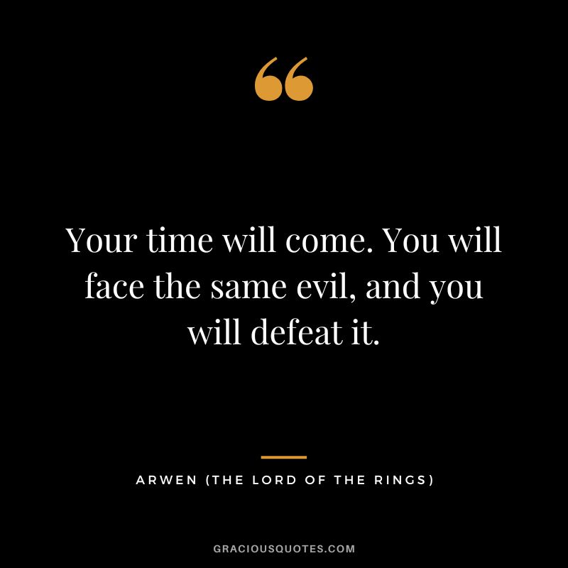 Your time will come. You will face the same evil, and you will defeat it. - Arwen