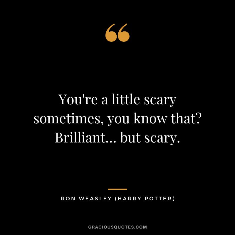 You're a little scary sometimes, you know that Brilliant… but scary. - Ron Weasley