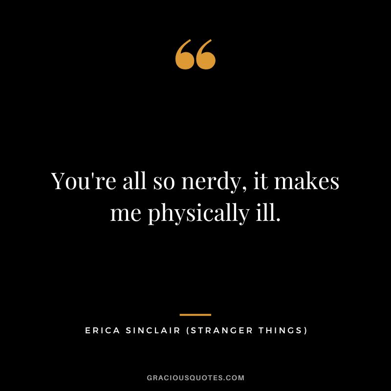 You're all so nerdy, it makes me physically ill. - Erica Sinclair