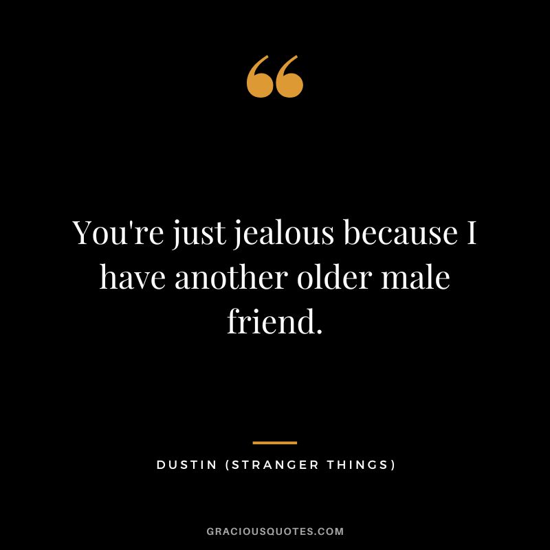 You're just jealous because I have another older male friend. - Dustin