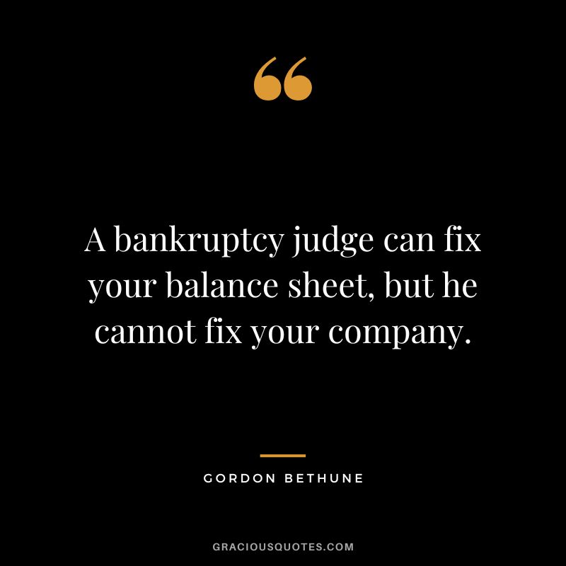 A bankruptcy judge can fix your balance sheet, but he cannot fix your company. - Gordon Bethune