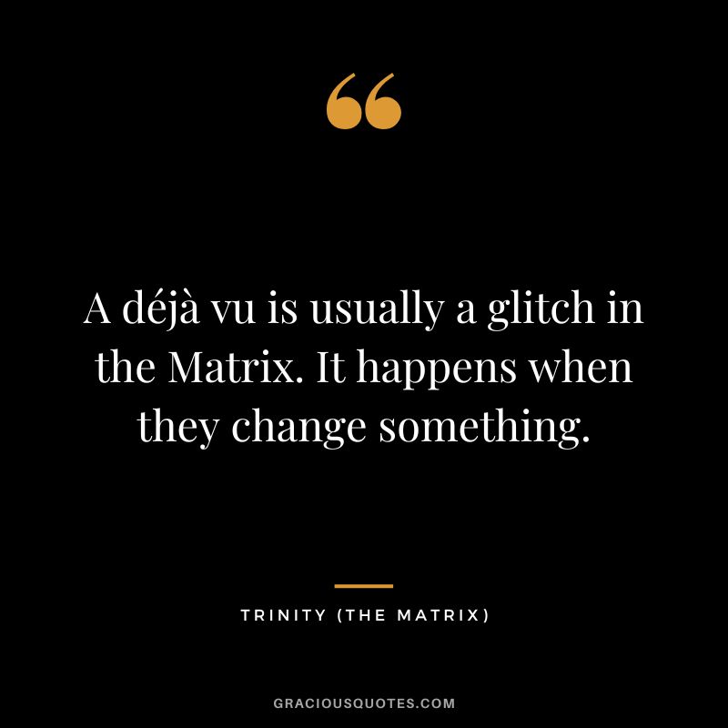 A déjà vu is usually a glitch in the Matrix. It happens when they change something. - Trinity