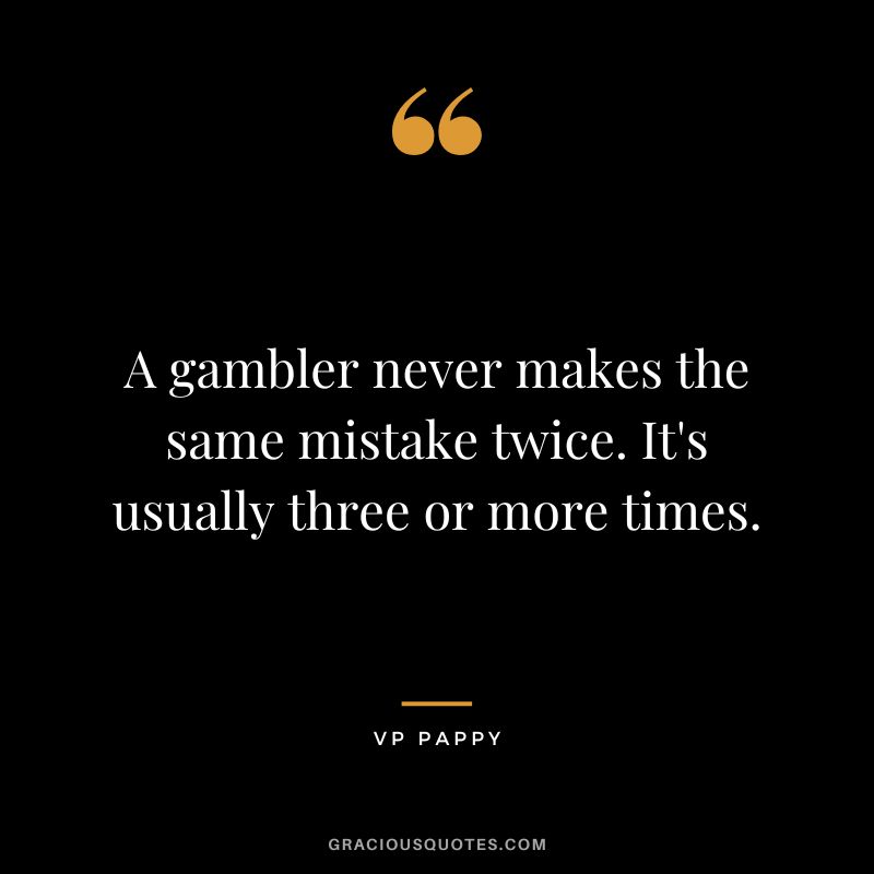 A gambler never makes the same mistake twice. It's usually three or more times. - VP Pappy