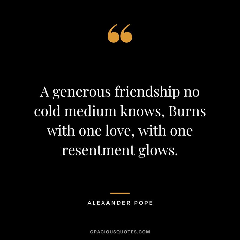 A generous friendship no cold medium knows, Burns with one love, with one resentment glows. - Alexander Pope