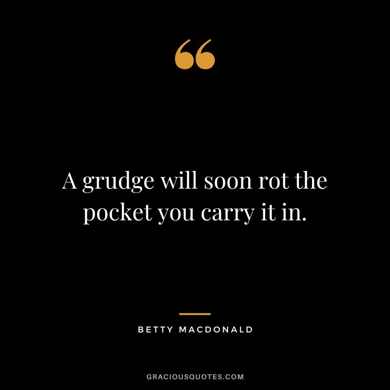 A grudge will soon rot the pocket you carry it in. - Betty MacDonald