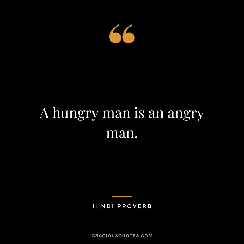 A hungry man is an angry man.