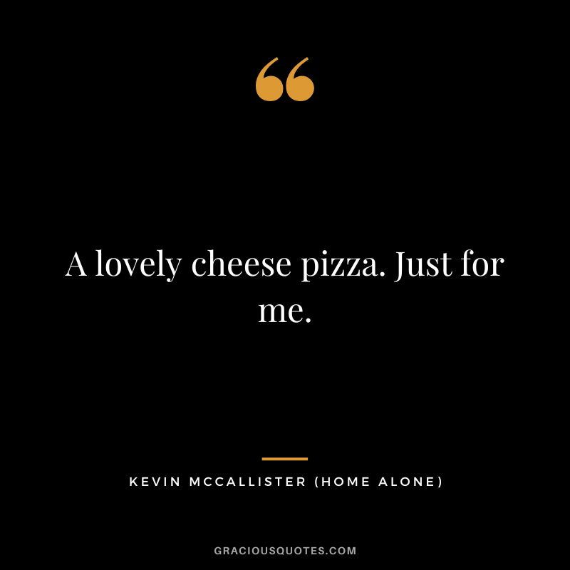 A lovely cheese pizza. Just for me. - Kevin McCallister