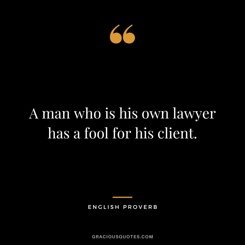 A man who is his own lawyer has a fool for his client.