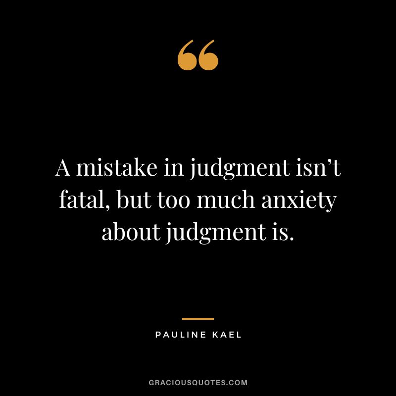 A mistake in judgment isn’t fatal, but too much anxiety about judgment is. - Pauline Kael