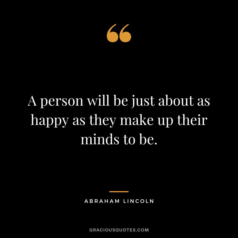 A person will be just about as happy as they make up their minds to be. - Abraham Lincoln