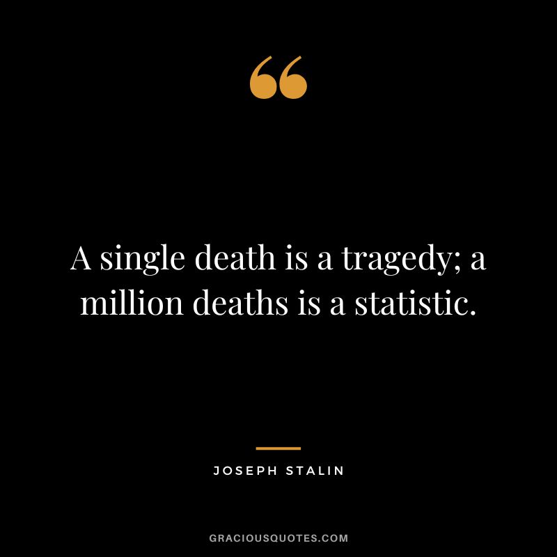 A single death is a tragedy; a million deaths is a statistic. - Joseph Stalin