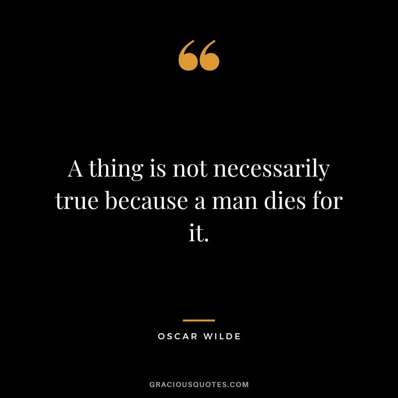 A thing is not necessarily true because a man dies for it. - Oscar Wilde
