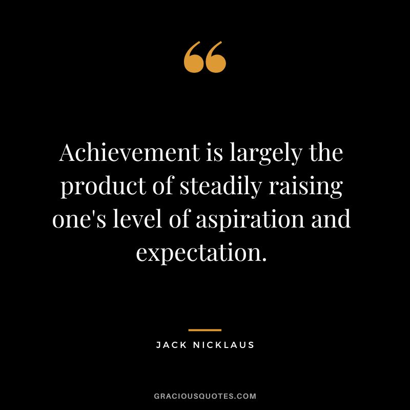 Achievement is largely the product of steadily raising one's level of aspiration and expectation. - Jack Nicklaus