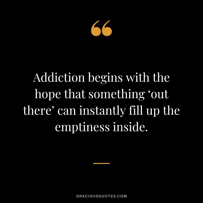 Addiction begins with the hope that something ‘out there’ can instantly fill up the emptiness inside.