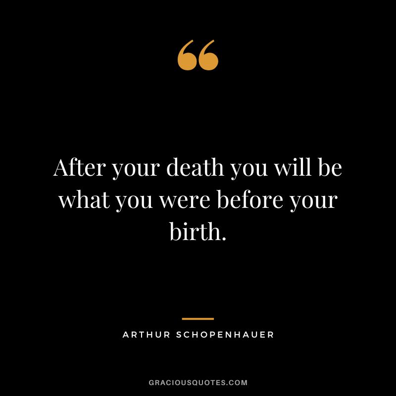 After your death you will be what you were before your birth. - Arthur Schopenhauer