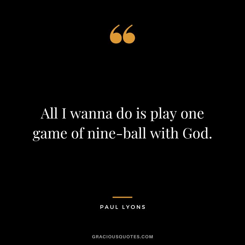 All I wanna do is play one game of nine-ball with God. - Paul Lyons