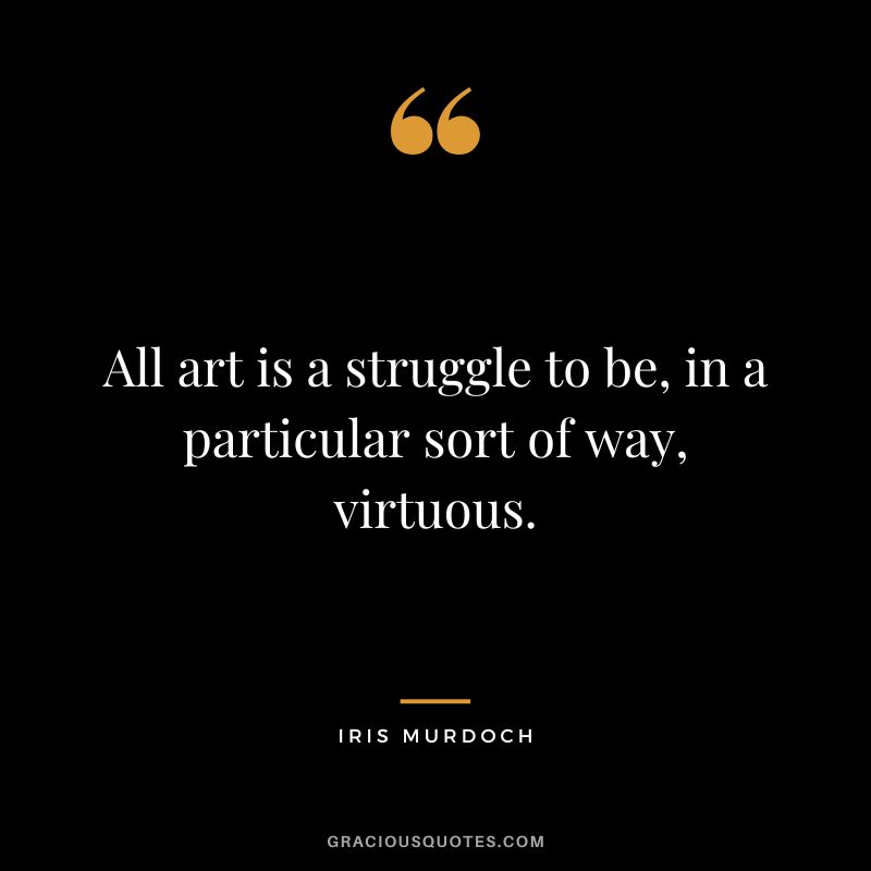 All art is a struggle to be, in a particular sort of way, virtuous. - Iris Murdoch