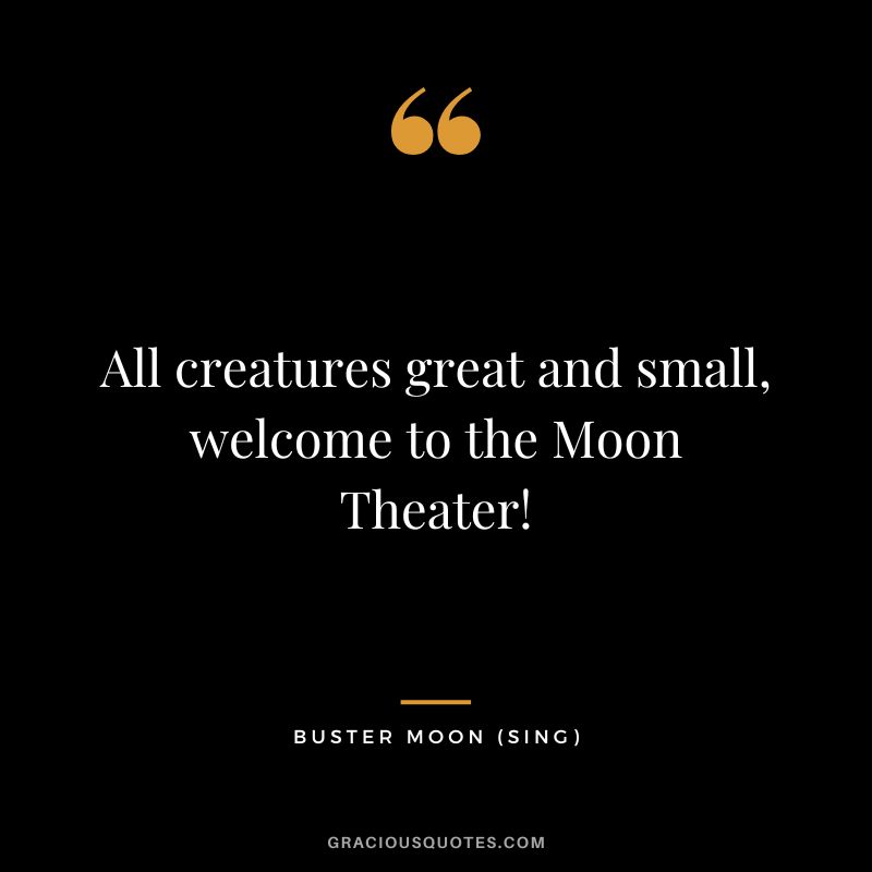 All creatures great and small, welcome to the Moon Theater! - Buster Moon