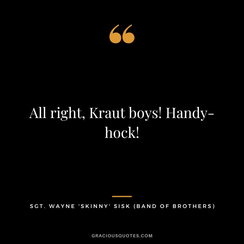All right, Kraut boys! Handy-hock! - Sgt. Wayne 'Skinny' Sisk