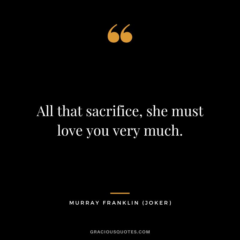 All that sacrifice, she must love you very much. - Murray Franklin
