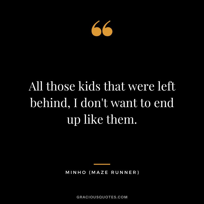 All those kids that were left behind, I don't want to end up like them. - Minho