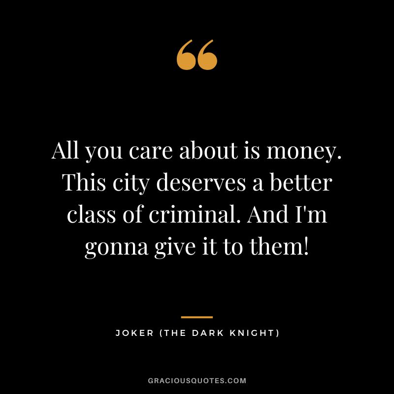 All you care about is money. This city deserves a better class of criminal. And I'm gonna give it to them! - Joker