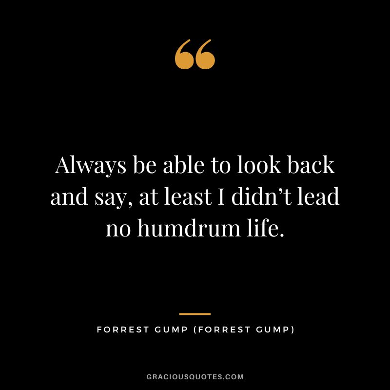 Always be able to look back and say, at least I didn’t lead no humdrum life. - Forrest Gump