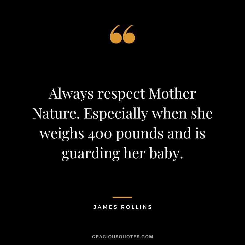 Always respect Mother Nature. Especially when she weighs 400 pounds and is guarding her baby. - James Rollins