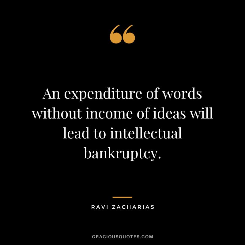 An expenditure of words without income of ideas will lead to intellectual bankruptcy. - Ravi Zacharias