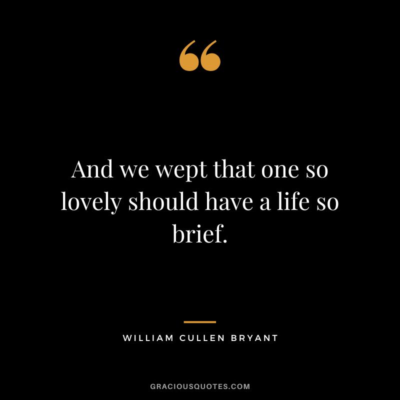 And we wept that one so lovely should have a life so brief. - William Cullen Bryant