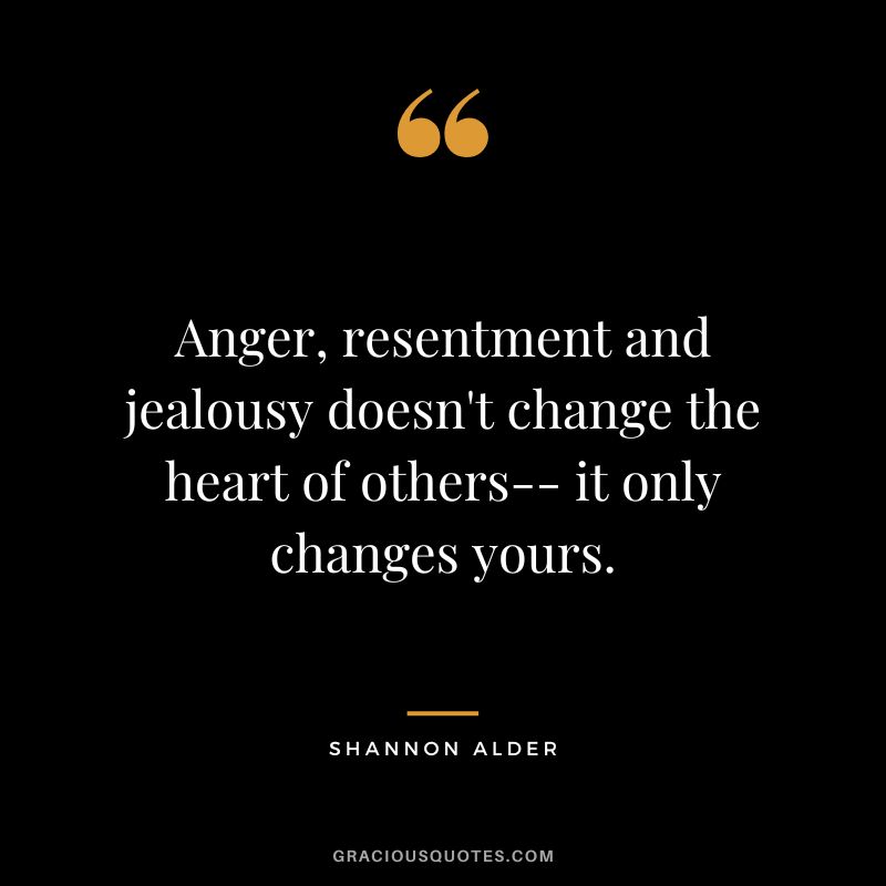 Anger, resentment and jealousy doesn't change the heart of others-- it only changes yours. - Shannon Alder