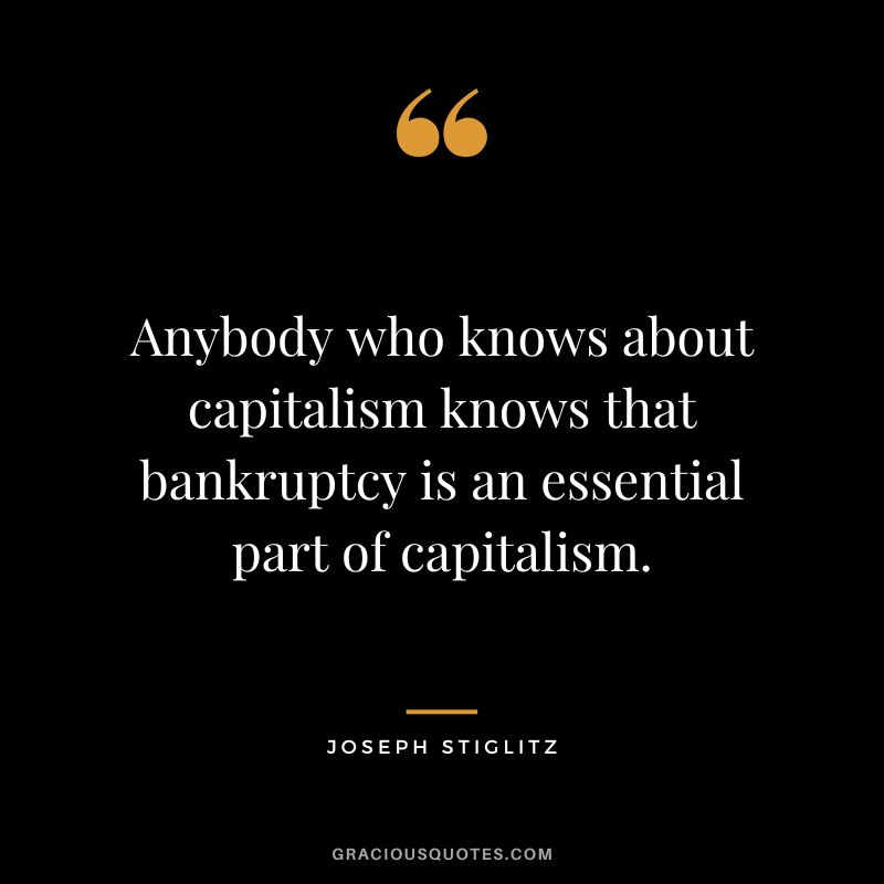 Anybody who knows about capitalism knows that bankruptcy is an essential part of capitalism. - Joseph Stiglitz