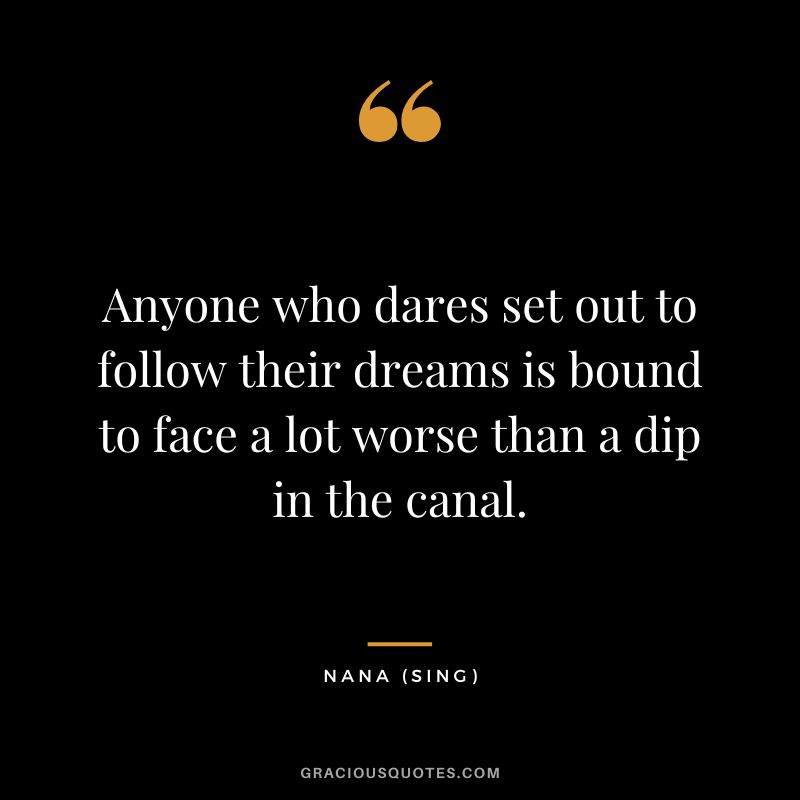 Anyone who dares set out to follow their dreams is bound to face a lot worse than a dip in the canal. - Nana