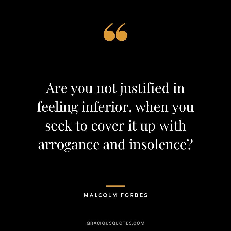 Are you not justified in feeling inferior, when you seek to cover it up with arrogance and insolence - Malcolm Forbes