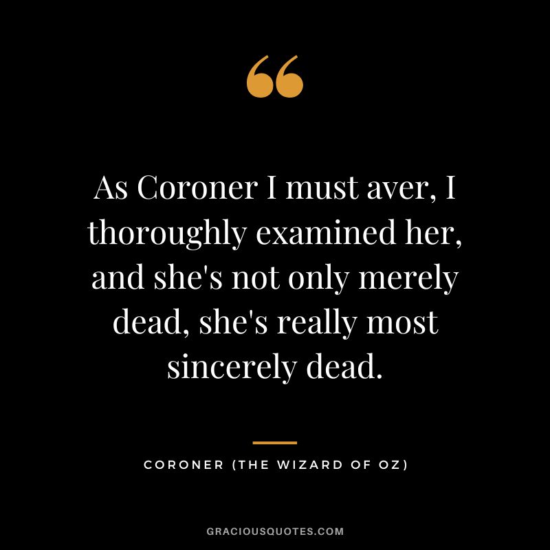 As Coroner I must aver, I thoroughly examined her, and she's not only merely dead, she's really most sincerely dead. - Coroner