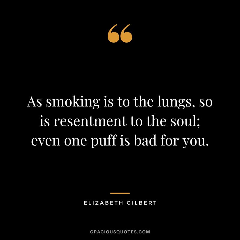 As smoking is to the lungs, so is resentment to the soul; even one puff is bad for you. - Elizabeth Gilbert