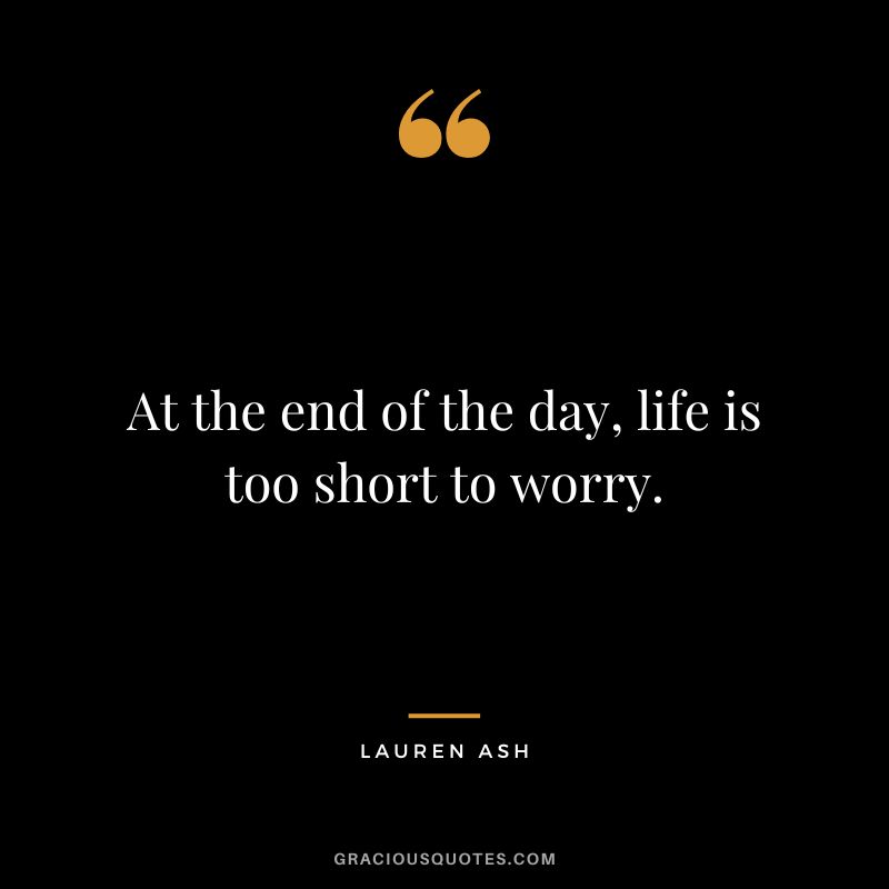 At the end of the day, life is too short to worry. - Lauren Ash